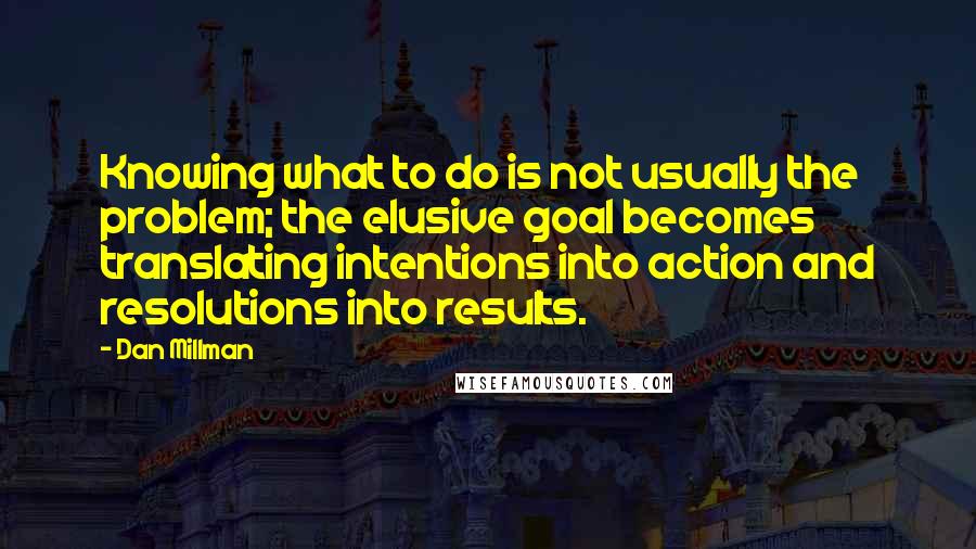 Dan Millman Quotes: Knowing what to do is not usually the problem; the elusive goal becomes translating intentions into action and resolutions into results.