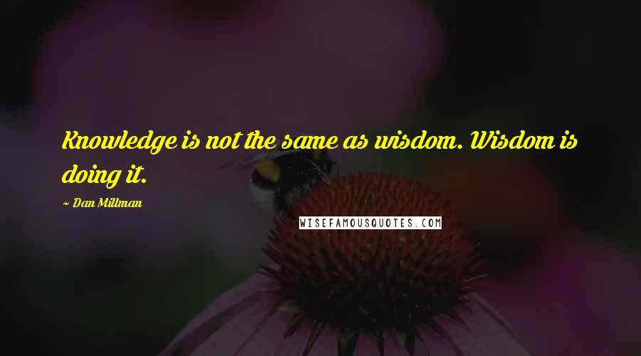 Dan Millman Quotes: Knowledge is not the same as wisdom. Wisdom is doing it.