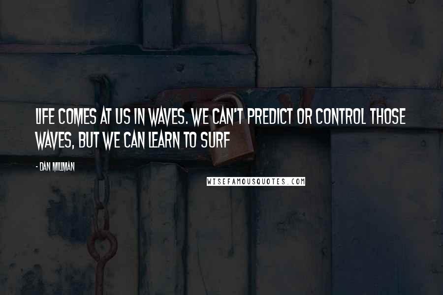 Dan Millman Quotes: Life comes at us in waves. We can't predict or control those waves, but we can learn to surf