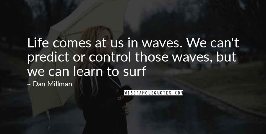 Dan Millman Quotes: Life comes at us in waves. We can't predict or control those waves, but we can learn to surf