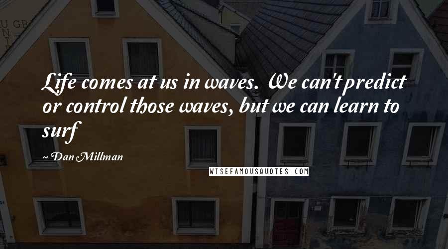 Dan Millman Quotes: Life comes at us in waves. We can't predict or control those waves, but we can learn to surf