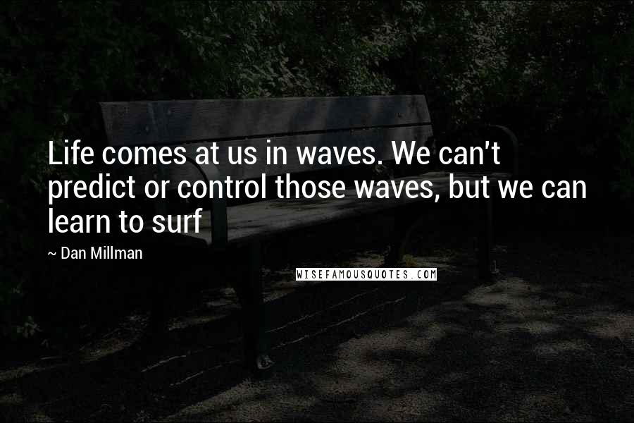 Dan Millman Quotes: Life comes at us in waves. We can't predict or control those waves, but we can learn to surf