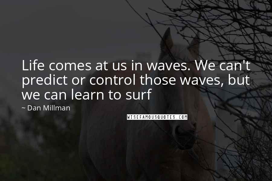 Dan Millman Quotes: Life comes at us in waves. We can't predict or control those waves, but we can learn to surf