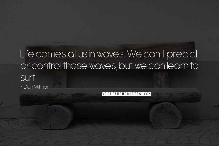 Dan Millman Quotes: Life comes at us in waves. We can't predict or control those waves, but we can learn to surf