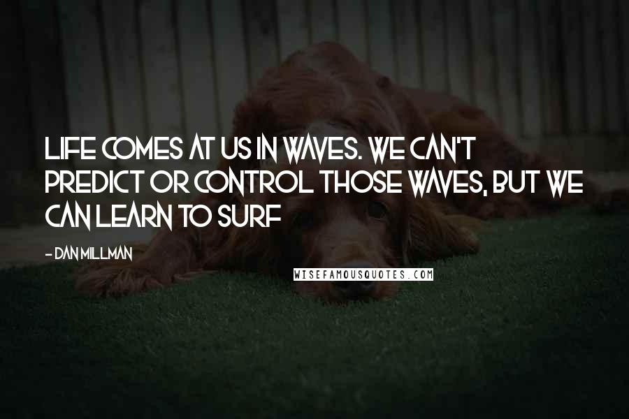 Dan Millman Quotes: Life comes at us in waves. We can't predict or control those waves, but we can learn to surf