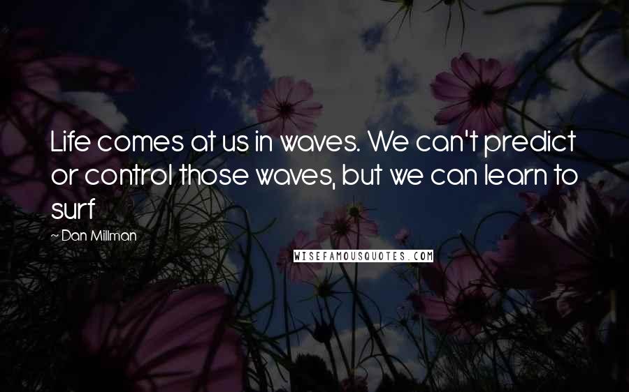 Dan Millman Quotes: Life comes at us in waves. We can't predict or control those waves, but we can learn to surf