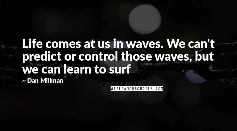 Dan Millman Quotes: Life comes at us in waves. We can't predict or control those waves, but we can learn to surf