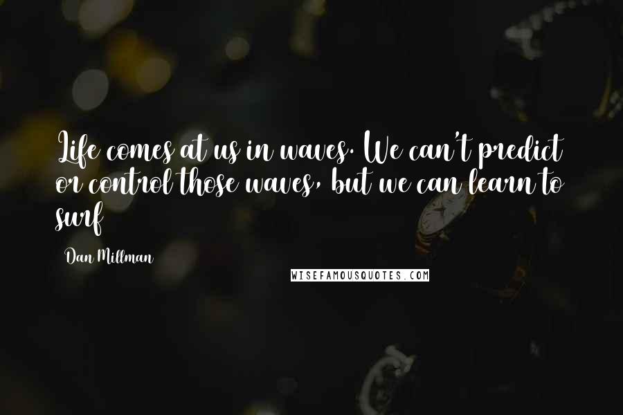 Dan Millman Quotes: Life comes at us in waves. We can't predict or control those waves, but we can learn to surf