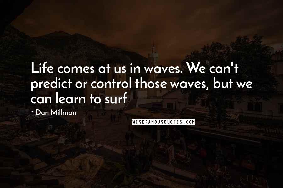 Dan Millman Quotes: Life comes at us in waves. We can't predict or control those waves, but we can learn to surf