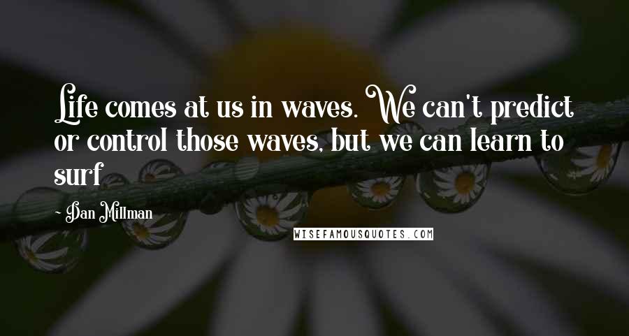 Dan Millman Quotes: Life comes at us in waves. We can't predict or control those waves, but we can learn to surf