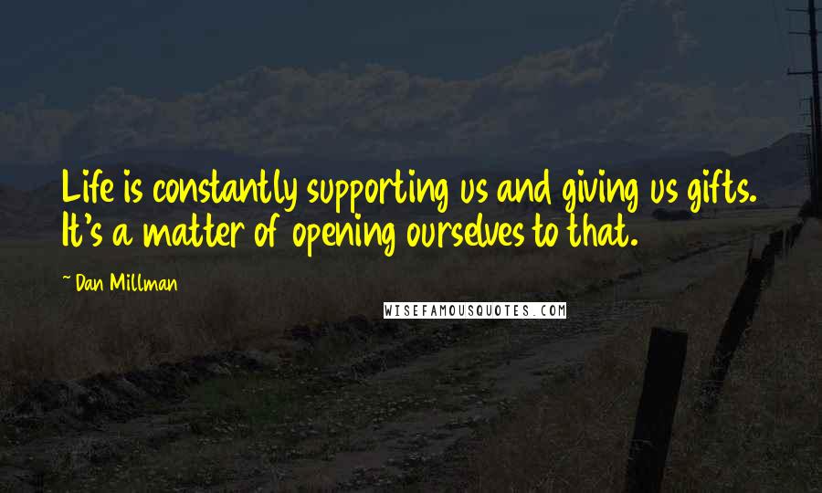 Dan Millman Quotes: Life is constantly supporting us and giving us gifts. It's a matter of opening ourselves to that.