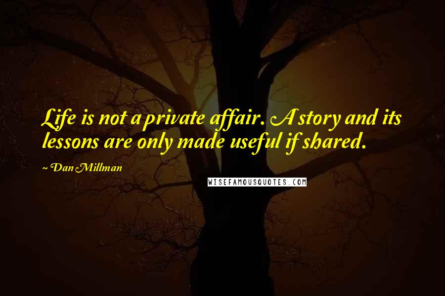 Dan Millman Quotes: Life is not a private affair. A story and its lessons are only made useful if shared.