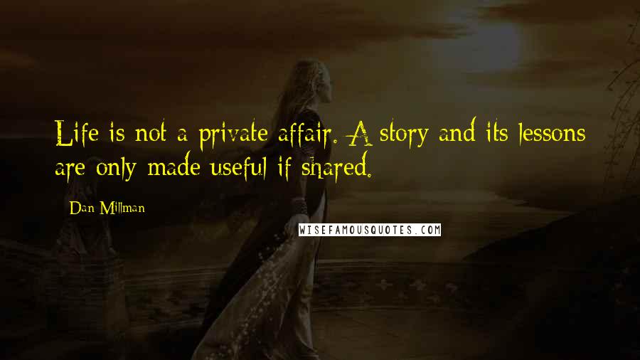 Dan Millman Quotes: Life is not a private affair. A story and its lessons are only made useful if shared.