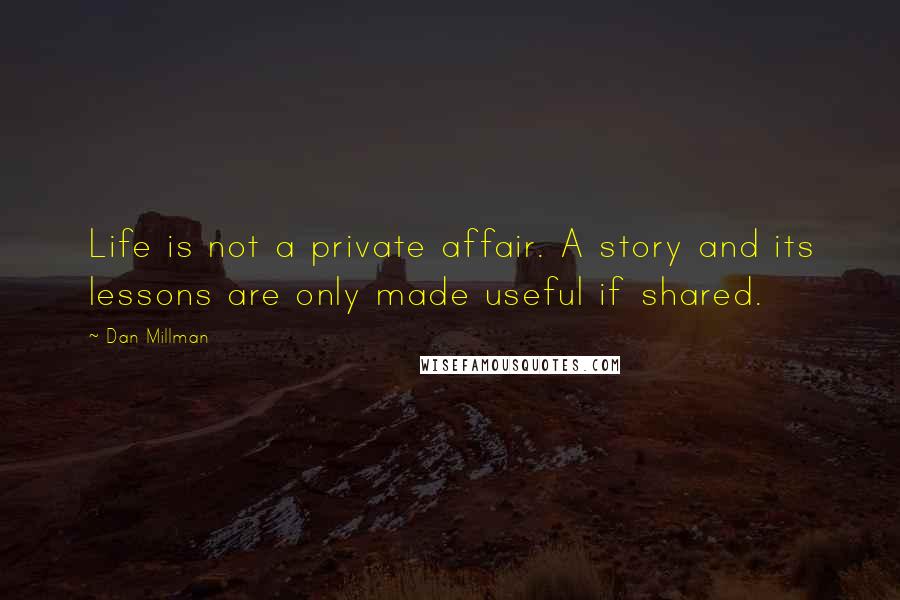 Dan Millman Quotes: Life is not a private affair. A story and its lessons are only made useful if shared.