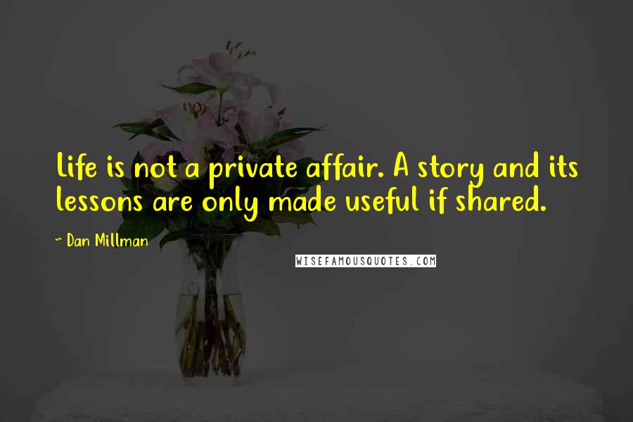 Dan Millman Quotes: Life is not a private affair. A story and its lessons are only made useful if shared.