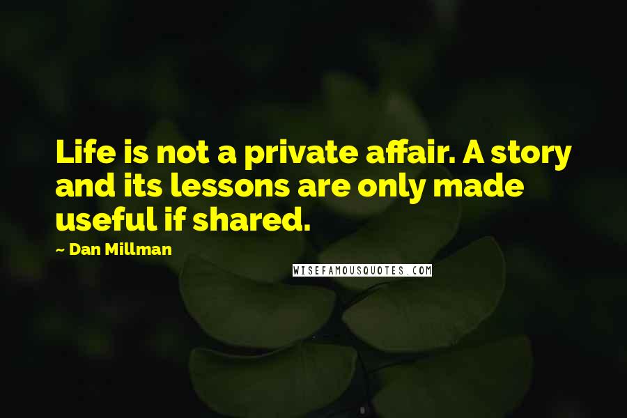 Dan Millman Quotes: Life is not a private affair. A story and its lessons are only made useful if shared.