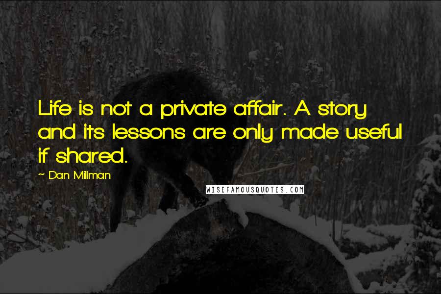 Dan Millman Quotes: Life is not a private affair. A story and its lessons are only made useful if shared.