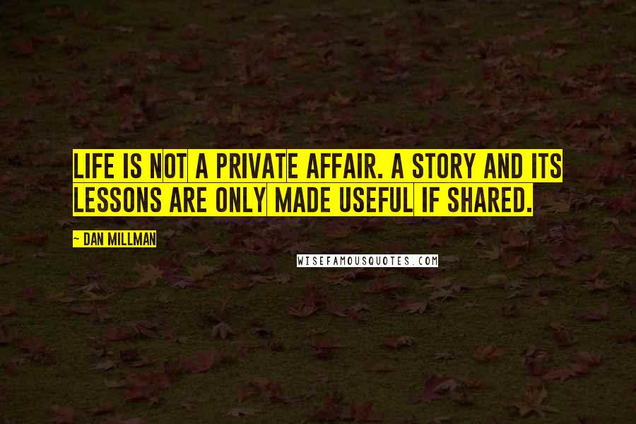 Dan Millman Quotes: Life is not a private affair. A story and its lessons are only made useful if shared.