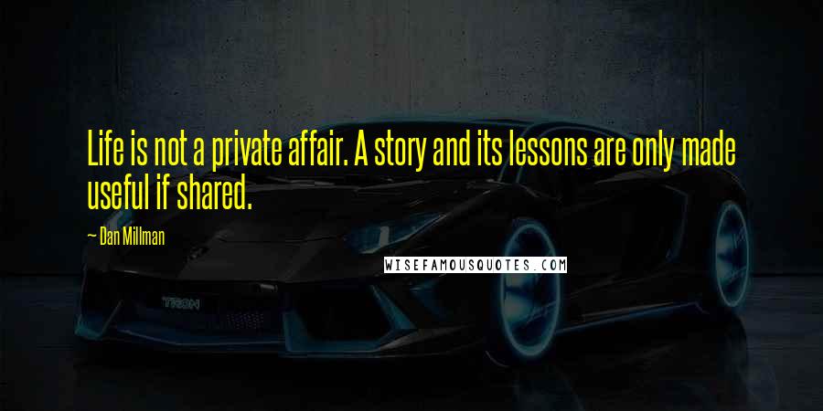 Dan Millman Quotes: Life is not a private affair. A story and its lessons are only made useful if shared.