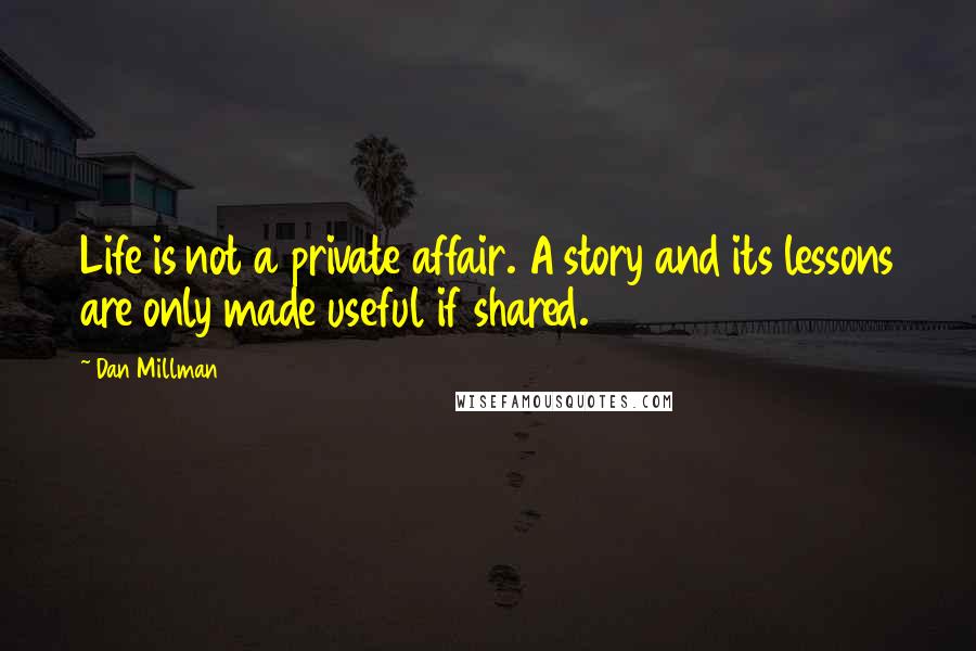Dan Millman Quotes: Life is not a private affair. A story and its lessons are only made useful if shared.