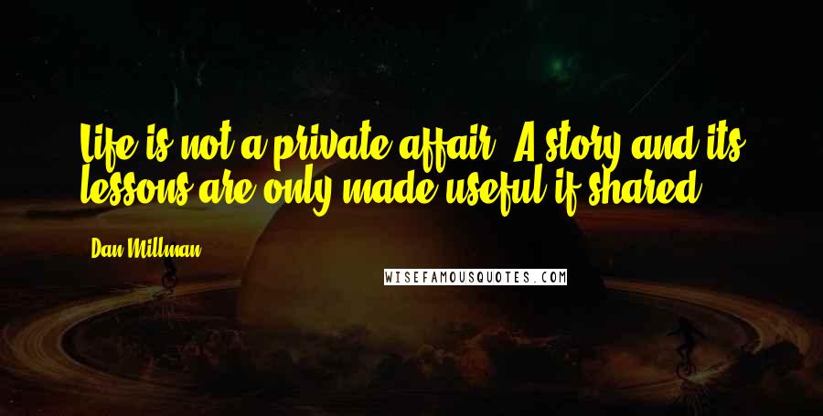 Dan Millman Quotes: Life is not a private affair. A story and its lessons are only made useful if shared.