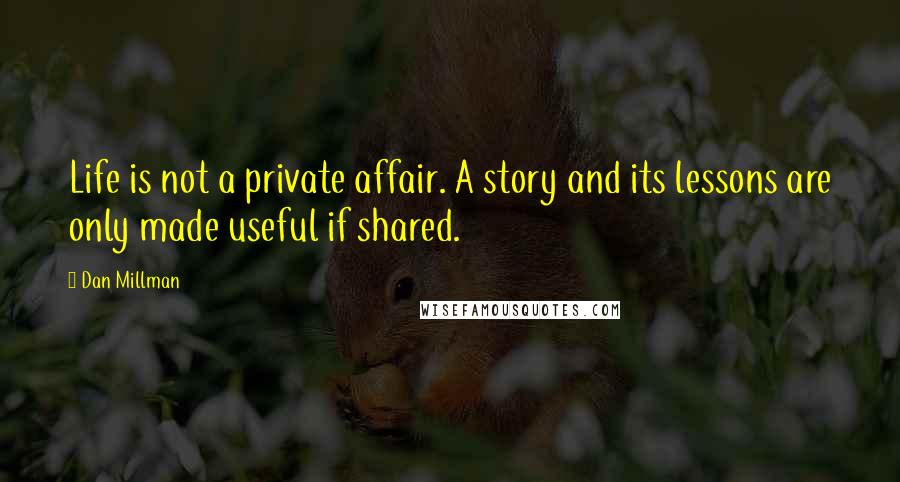 Dan Millman Quotes: Life is not a private affair. A story and its lessons are only made useful if shared.