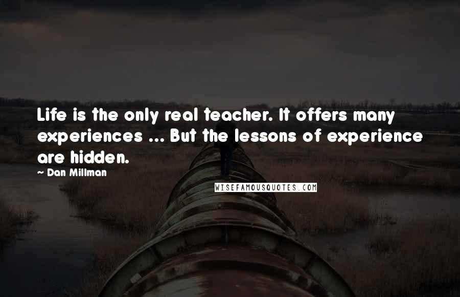 Dan Millman Quotes: Life is the only real teacher. It offers many experiences ... But the lessons of experience are hidden.