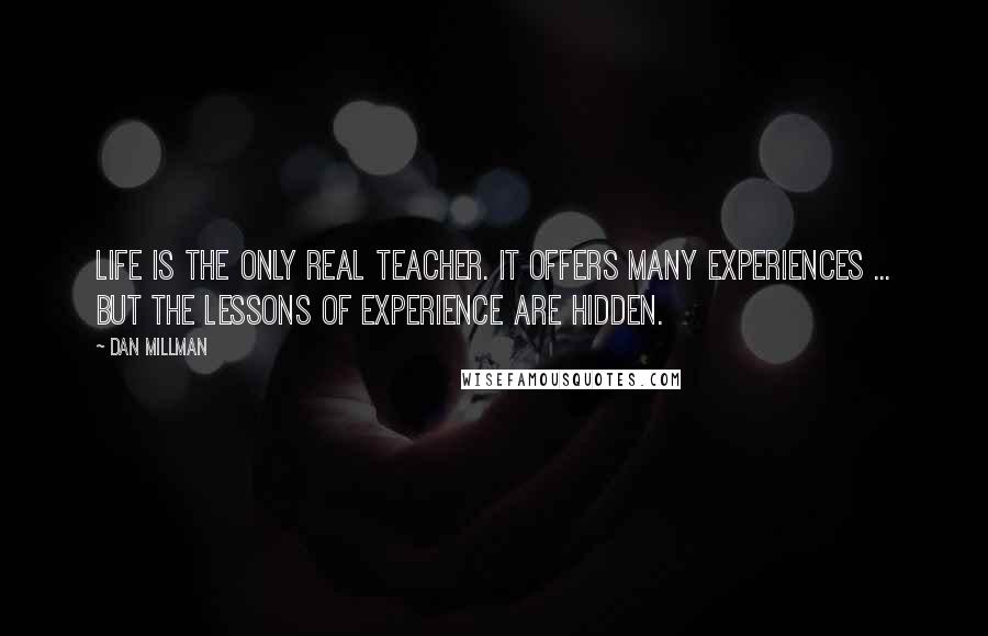 Dan Millman Quotes: Life is the only real teacher. It offers many experiences ... But the lessons of experience are hidden.