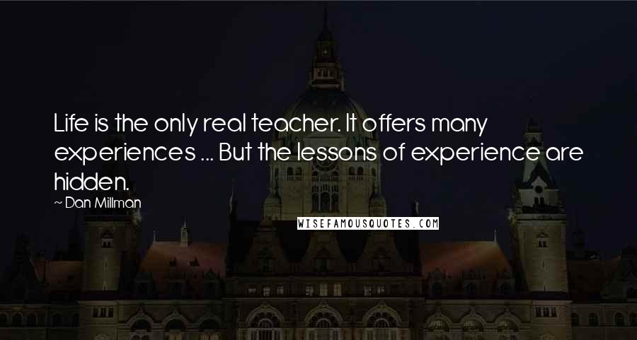 Dan Millman Quotes: Life is the only real teacher. It offers many experiences ... But the lessons of experience are hidden.