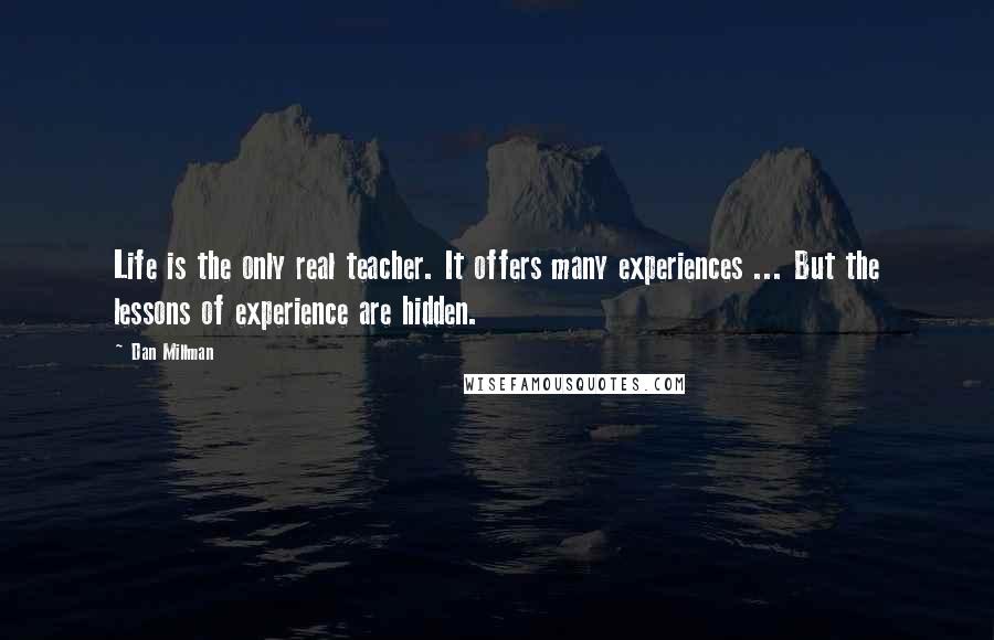 Dan Millman Quotes: Life is the only real teacher. It offers many experiences ... But the lessons of experience are hidden.