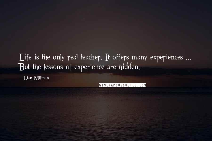 Dan Millman Quotes: Life is the only real teacher. It offers many experiences ... But the lessons of experience are hidden.