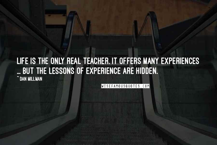 Dan Millman Quotes: Life is the only real teacher. It offers many experiences ... But the lessons of experience are hidden.