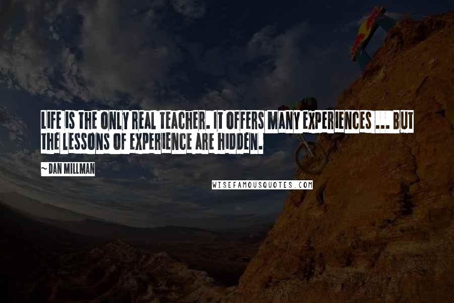 Dan Millman Quotes: Life is the only real teacher. It offers many experiences ... But the lessons of experience are hidden.