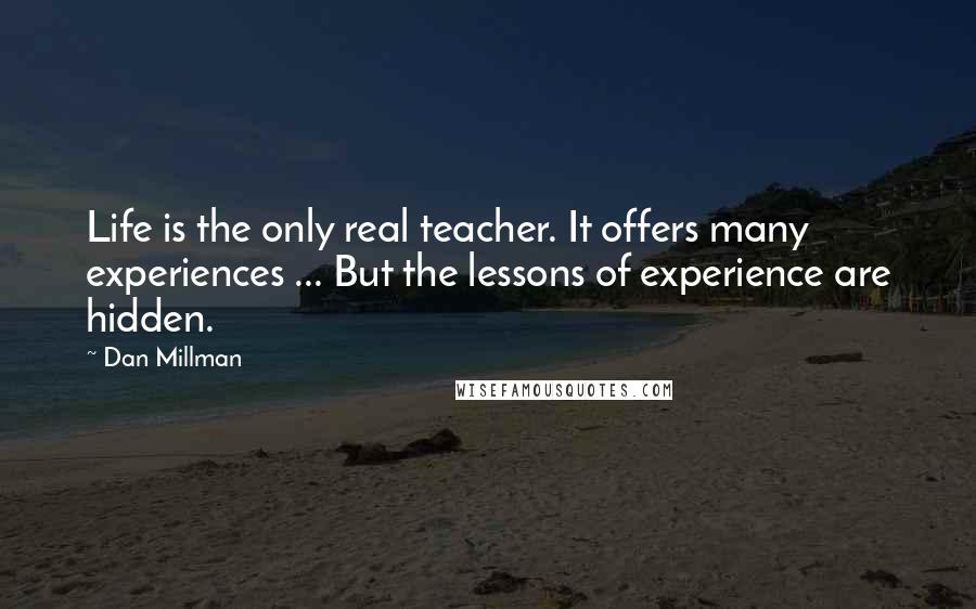 Dan Millman Quotes: Life is the only real teacher. It offers many experiences ... But the lessons of experience are hidden.