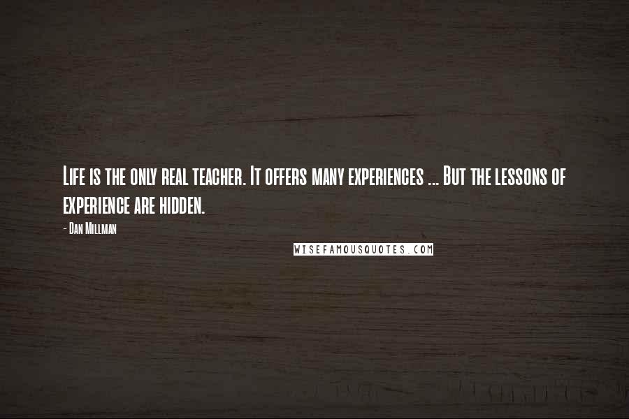 Dan Millman Quotes: Life is the only real teacher. It offers many experiences ... But the lessons of experience are hidden.