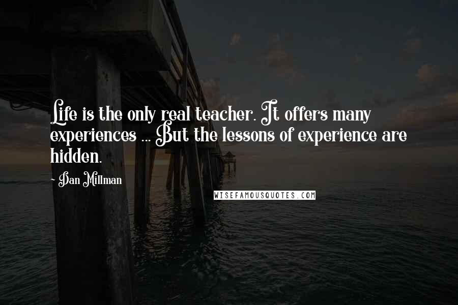 Dan Millman Quotes: Life is the only real teacher. It offers many experiences ... But the lessons of experience are hidden.