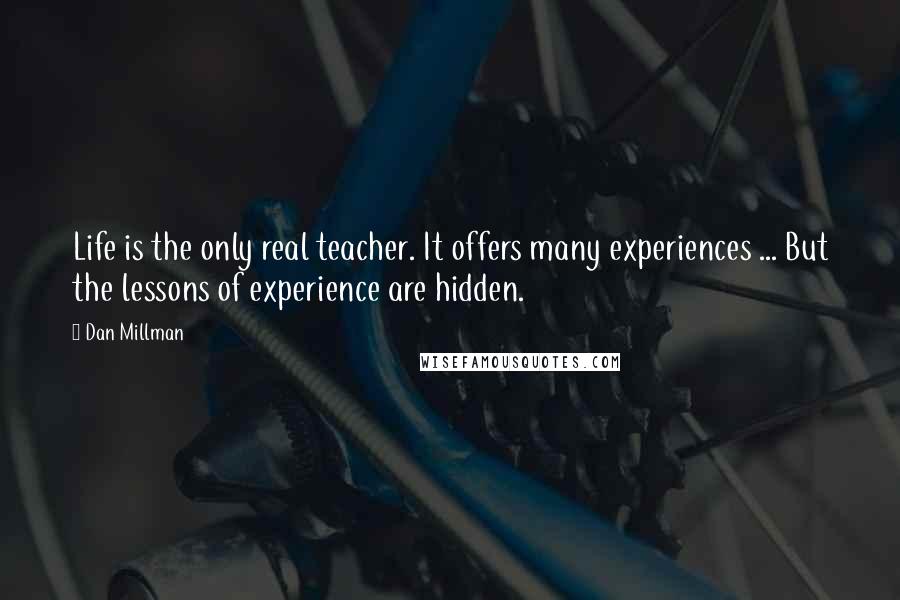 Dan Millman Quotes: Life is the only real teacher. It offers many experiences ... But the lessons of experience are hidden.