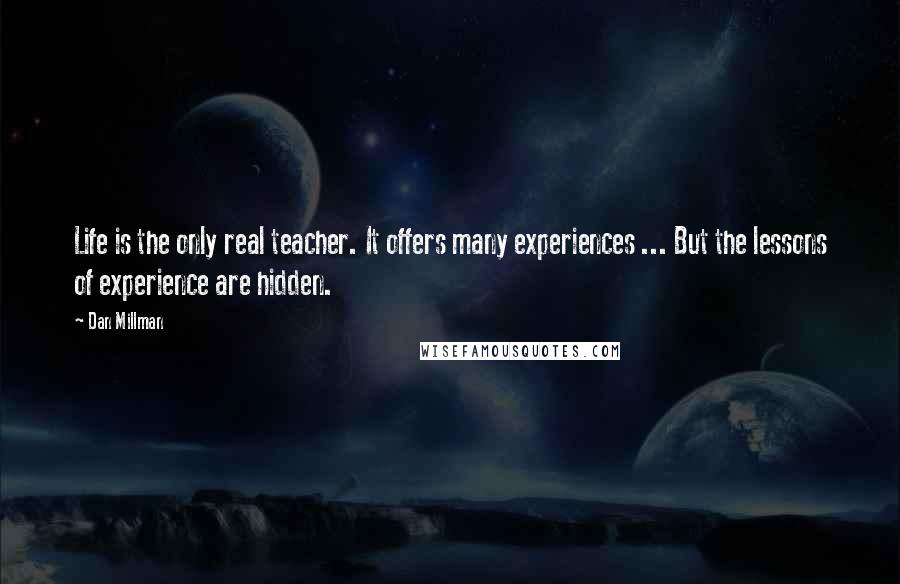 Dan Millman Quotes: Life is the only real teacher. It offers many experiences ... But the lessons of experience are hidden.