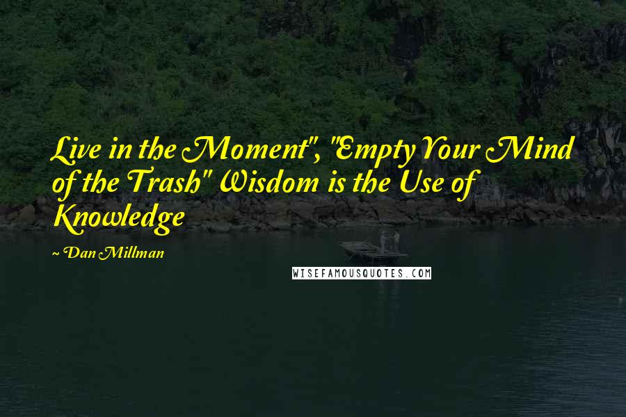 Dan Millman Quotes: Live in the Moment", "Empty Your Mind of the Trash" Wisdom is the Use of Knowledge