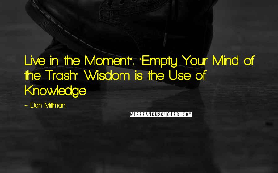 Dan Millman Quotes: Live in the Moment", "Empty Your Mind of the Trash" Wisdom is the Use of Knowledge