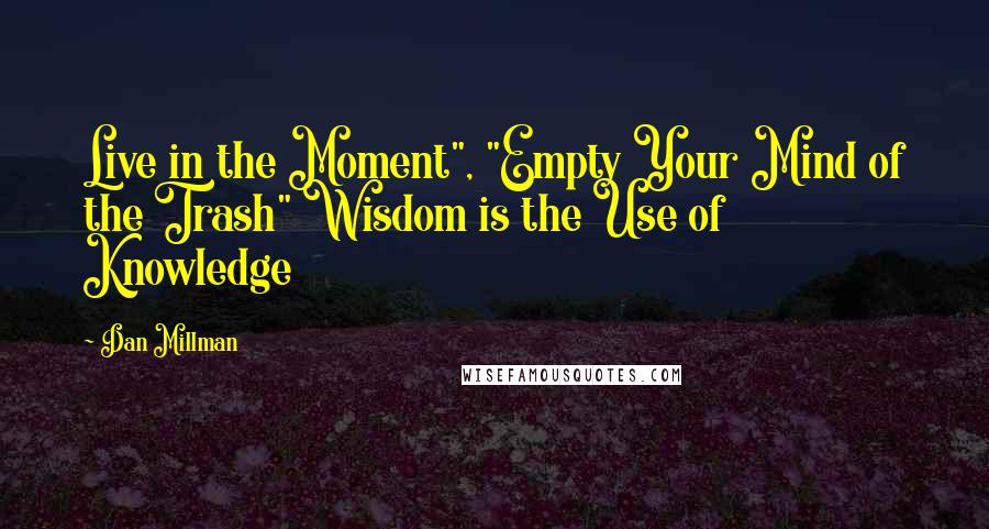 Dan Millman Quotes: Live in the Moment", "Empty Your Mind of the Trash" Wisdom is the Use of Knowledge