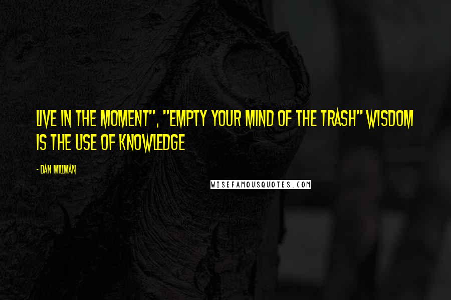 Dan Millman Quotes: Live in the Moment", "Empty Your Mind of the Trash" Wisdom is the Use of Knowledge