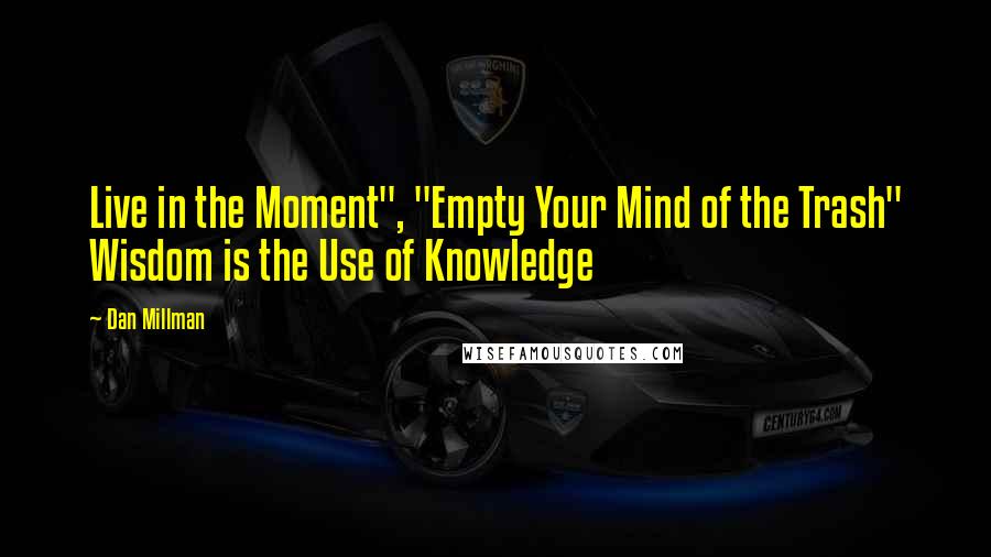 Dan Millman Quotes: Live in the Moment", "Empty Your Mind of the Trash" Wisdom is the Use of Knowledge