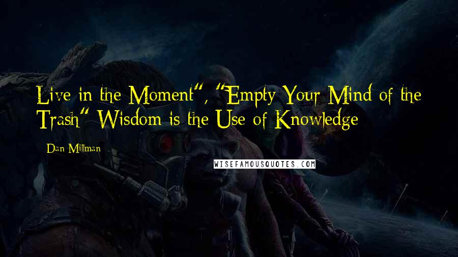 Dan Millman Quotes: Live in the Moment", "Empty Your Mind of the Trash" Wisdom is the Use of Knowledge