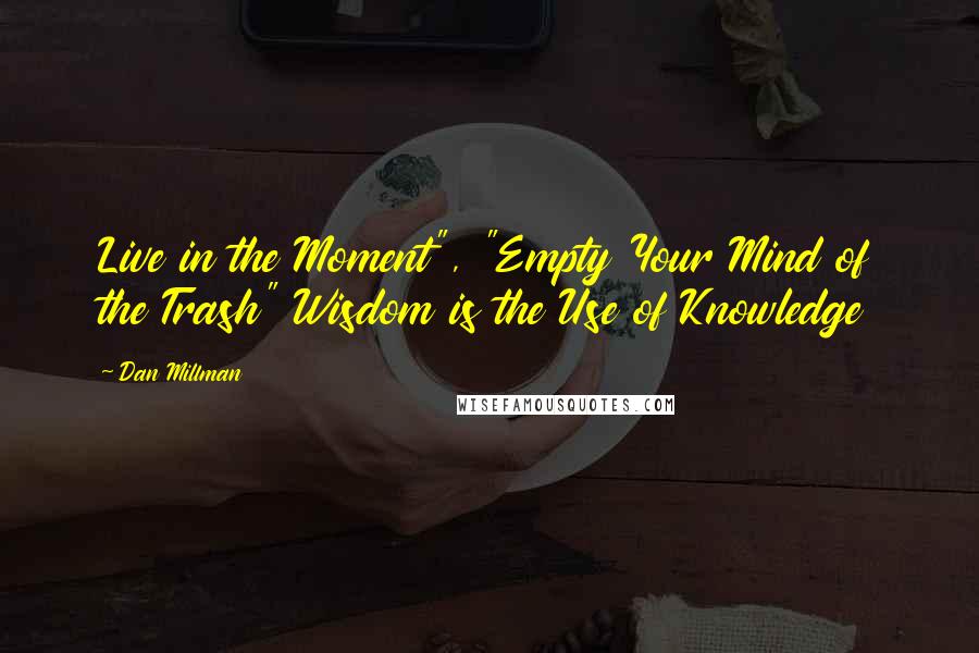 Dan Millman Quotes: Live in the Moment", "Empty Your Mind of the Trash" Wisdom is the Use of Knowledge