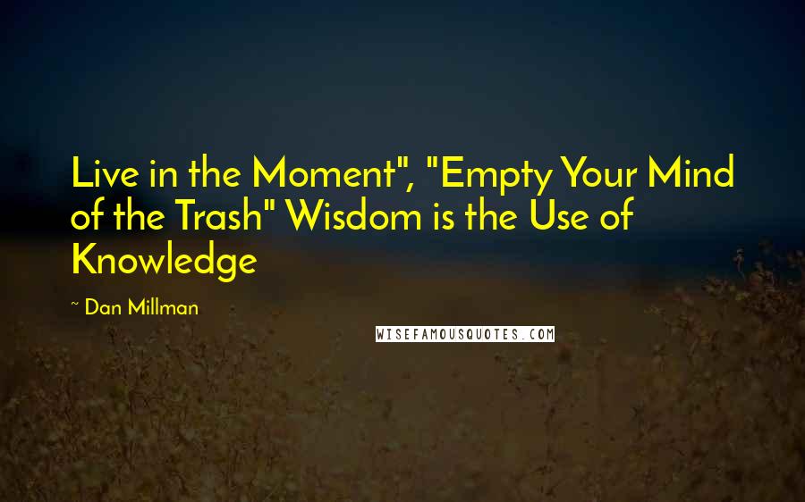 Dan Millman Quotes: Live in the Moment", "Empty Your Mind of the Trash" Wisdom is the Use of Knowledge