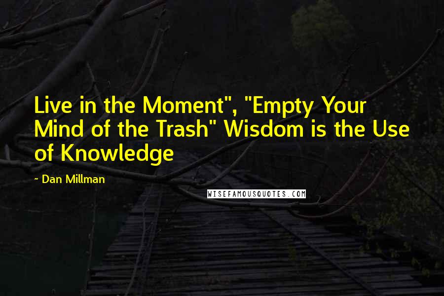 Dan Millman Quotes: Live in the Moment", "Empty Your Mind of the Trash" Wisdom is the Use of Knowledge