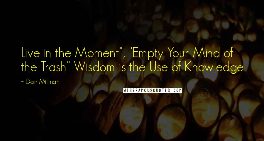 Dan Millman Quotes: Live in the Moment", "Empty Your Mind of the Trash" Wisdom is the Use of Knowledge