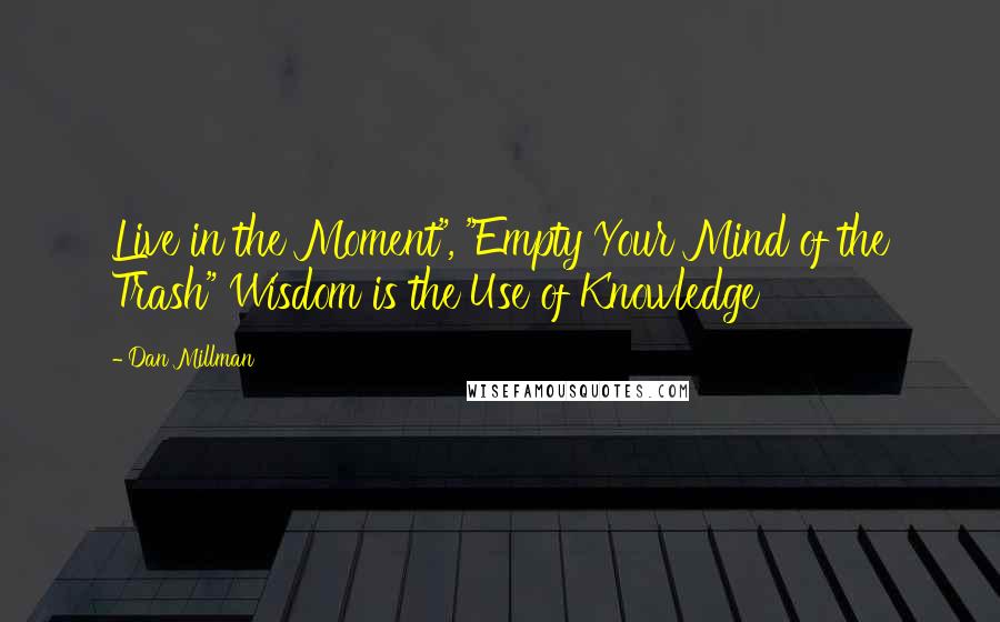 Dan Millman Quotes: Live in the Moment", "Empty Your Mind of the Trash" Wisdom is the Use of Knowledge