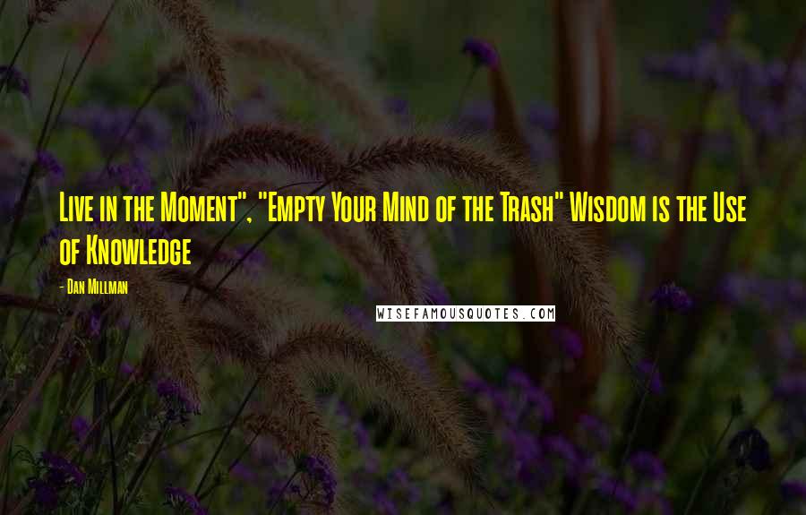 Dan Millman Quotes: Live in the Moment", "Empty Your Mind of the Trash" Wisdom is the Use of Knowledge